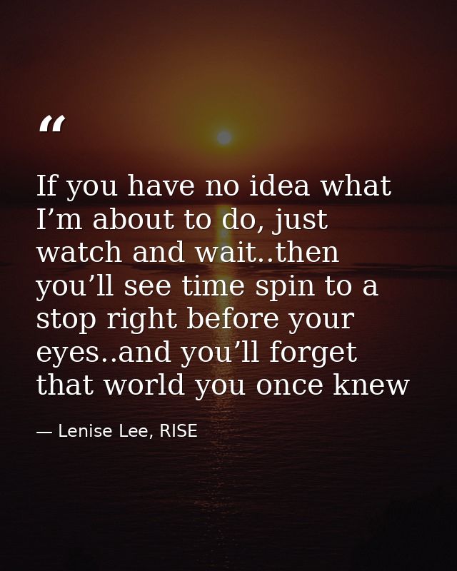 If you have no idea what I’m about to do, just watch and wait..then you’ll see time spin to a stop right before your eye — Lenise Lee, RISE