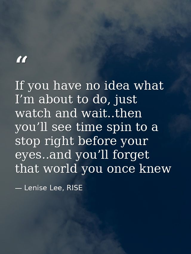 If you have no idea what I’m about to do, just watch and wait..then you’ll see time spin to a stop right before your eye — Lenise Lee, RISE