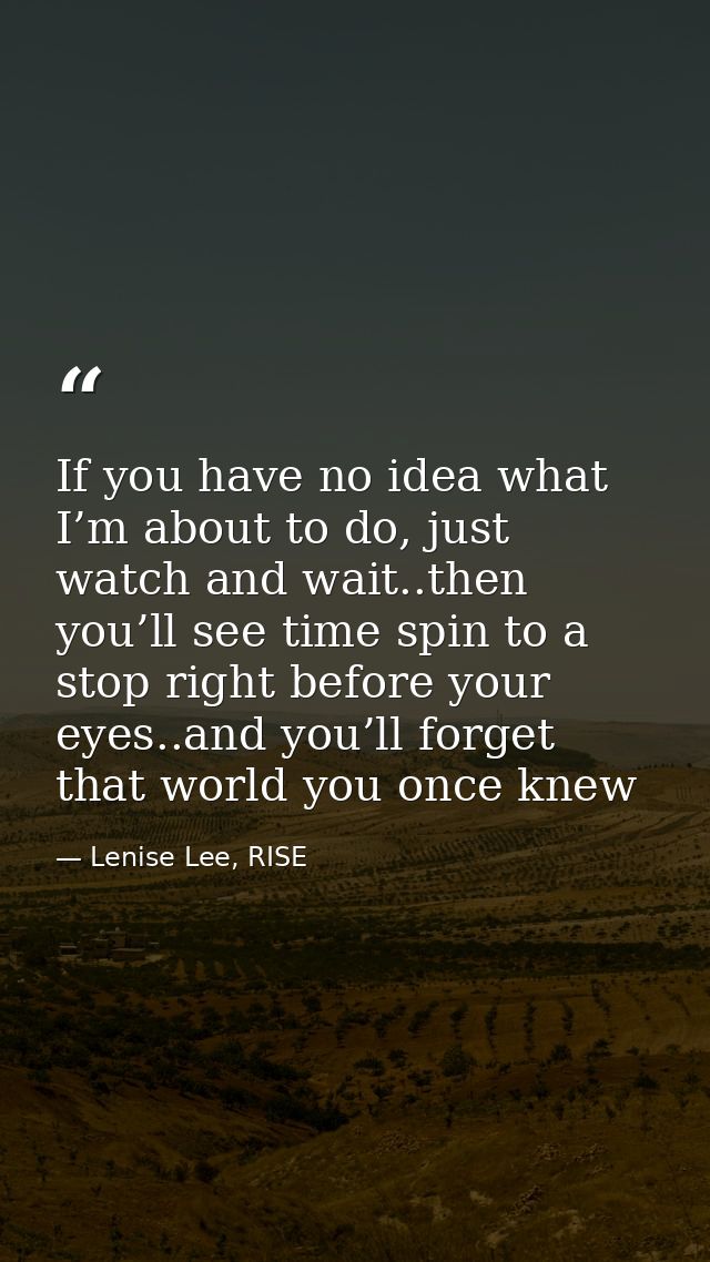 If you have no idea what I’m about to do, just watch and wait..then you’ll see time spin to a stop right before your eye — Lenise Lee, RISE