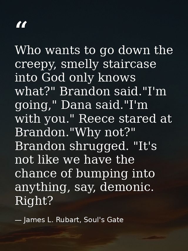 Who wants to go down the creepy, smelly staircase into God only knows what?" Brandon said."I'm going," Dana said."I'm wi — James L. Rubart, Soul's Gate