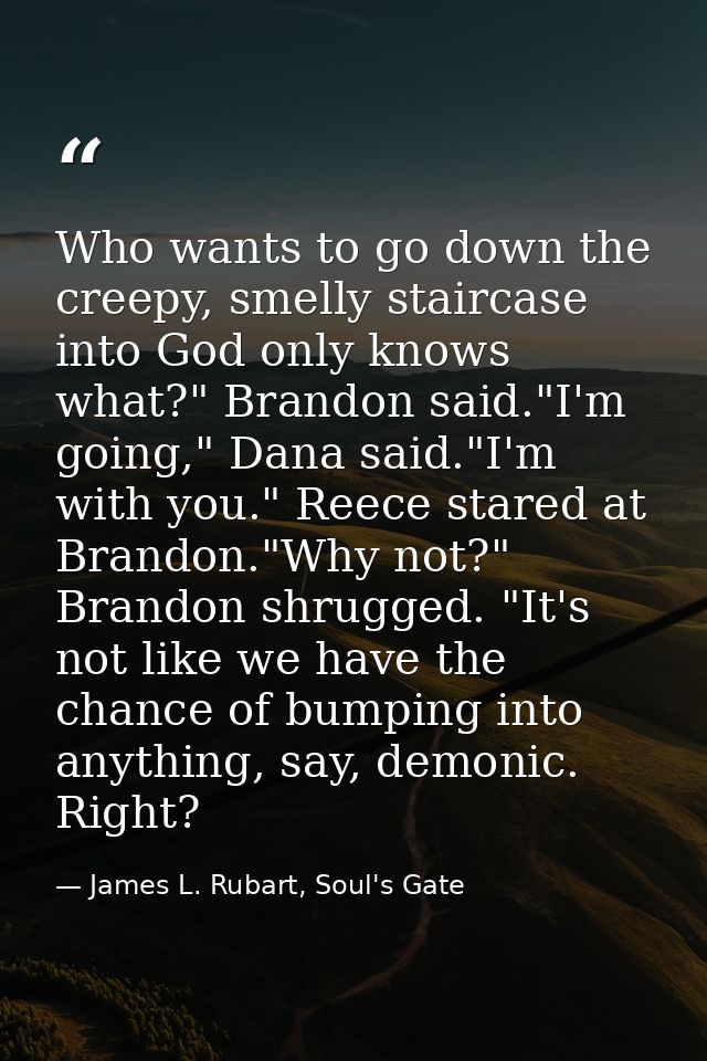 Who wants to go down the creepy, smelly staircase into God only knows what?" Brandon said."I'm going," Dana said."I'm wi — James L. Rubart, Soul's Gate