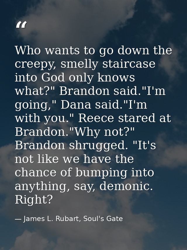 Who wants to go down the creepy, smelly staircase into God only knows what?" Brandon said."I'm going," Dana said."I'm wi — James L. Rubart, Soul's Gate