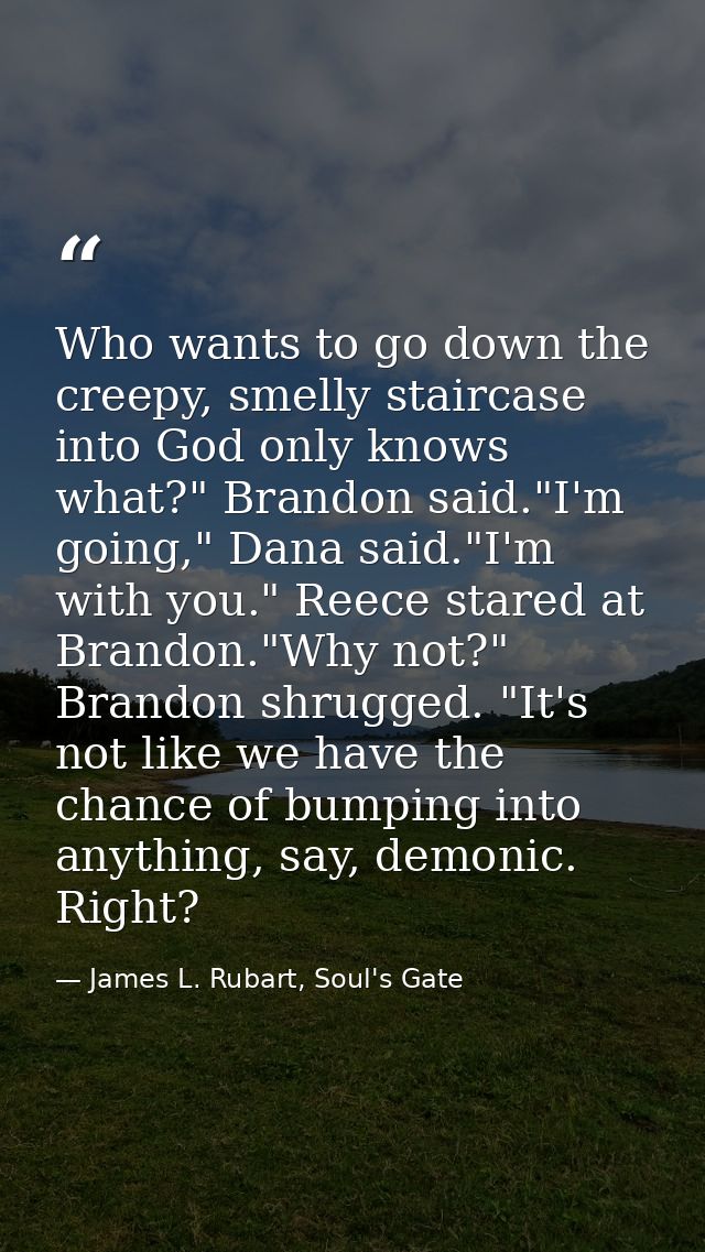 Who wants to go down the creepy, smelly staircase into God only knows what?" Brandon said."I'm going," Dana said."I'm wi — James L. Rubart, Soul's Gate
