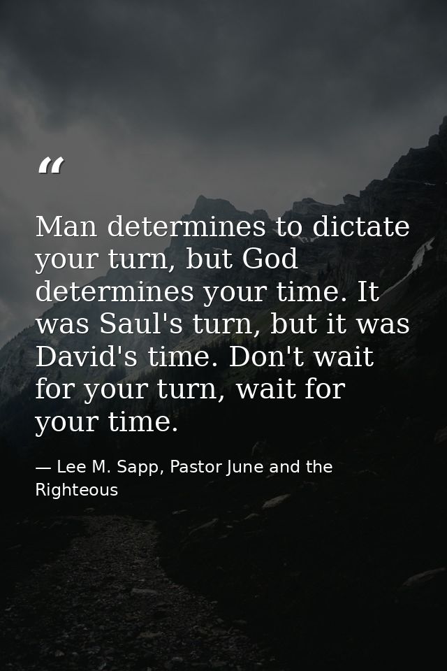 Man determines to dictate your turn, but God determines your time. It was Saul's turn, but it was David's time. Don't wa — Lee M. Sapp, Pastor June and the Righteous