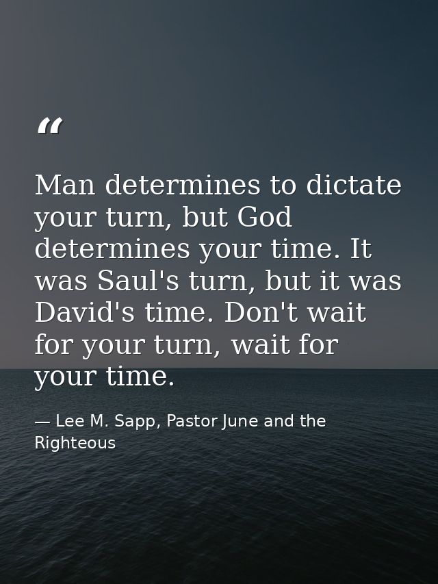 Man determines to dictate your turn, but God determines your time. It was Saul's turn, but it was David's time. Don't wa — Lee M. Sapp, Pastor June and the Righteous