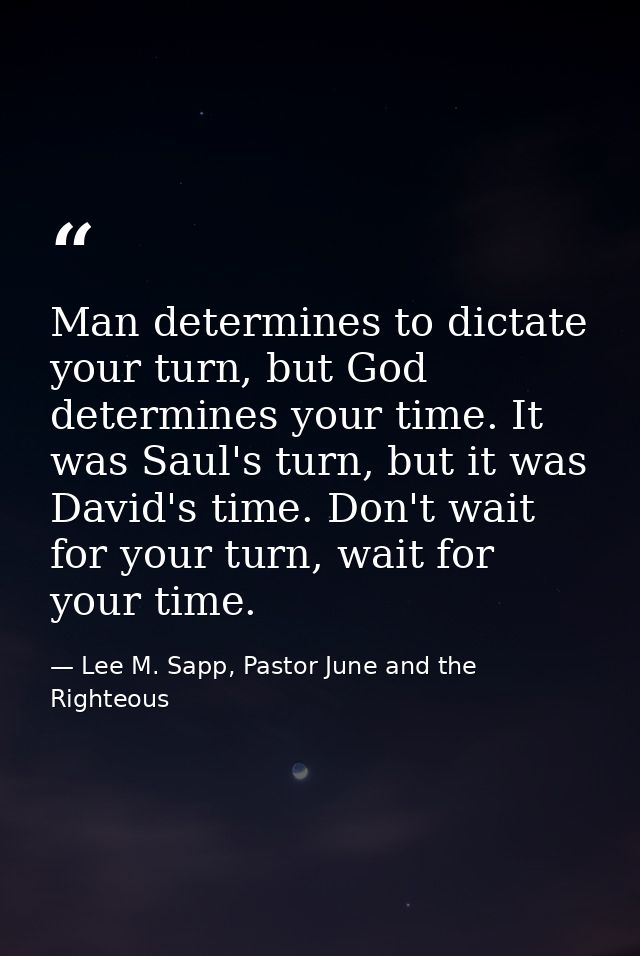 Man determines to dictate your turn, but God determines your time. It was Saul's turn, but it was David's time. Don't wa — Lee M. Sapp, Pastor June and the Righteous