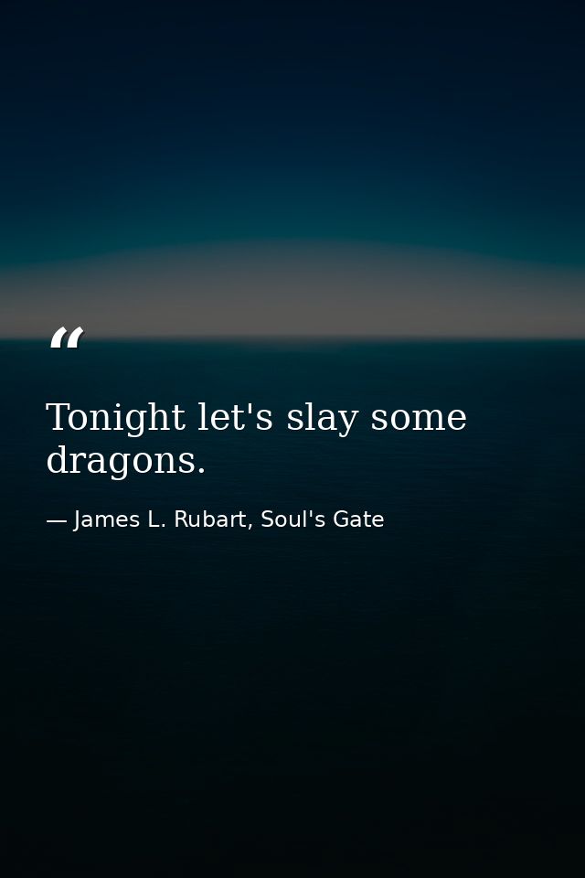 Tonight let's slay some dragons. — James L. Rubart, Soul's Gate