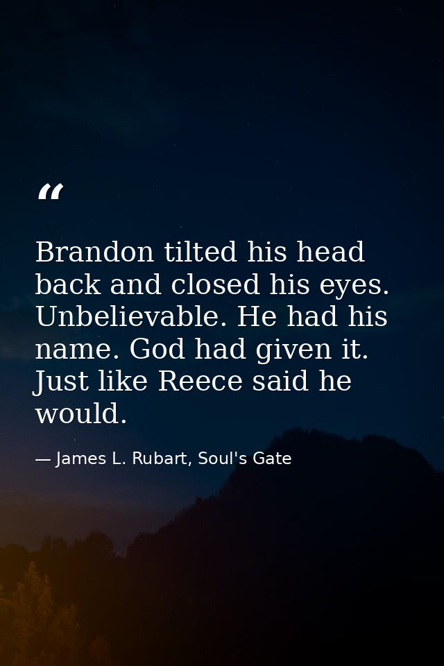 Brandon tilted his head back and closed his eyes. Unbelievable. He had his name. God had given it. Just like Reece said  — James L. Rubart, Soul's Gate