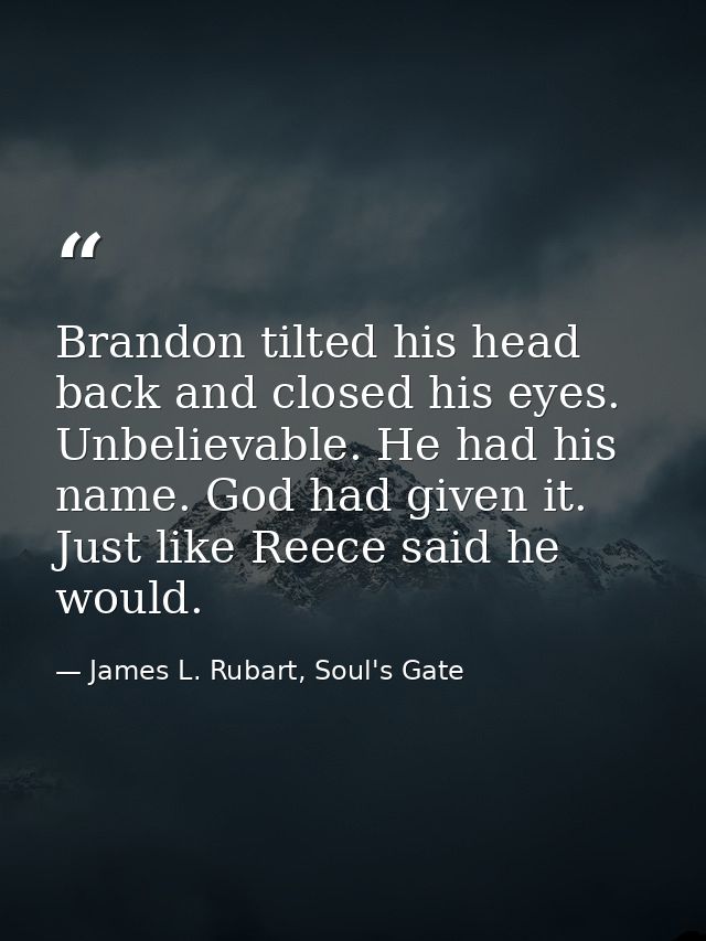 Brandon tilted his head back and closed his eyes. Unbelievable. He had his name. God had given it. Just like Reece said  — James L. Rubart, Soul's Gate