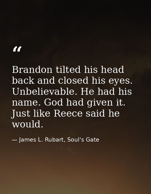 Brandon tilted his head back and closed his eyes. Unbelievable. He had his name. God had given it. Just like Reece said  — James L. Rubart, Soul's Gate
