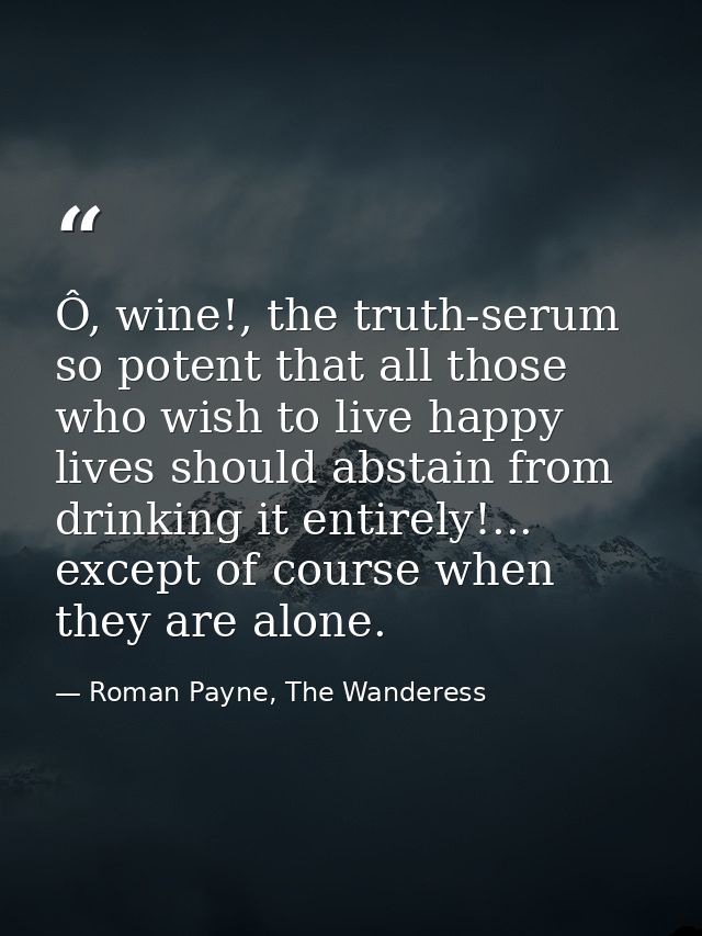 Ô, wine!, the truth-serum so potent that all those who wish to live happy lives should abstain from drinking it entirely — Roman Payne, The Wanderess
