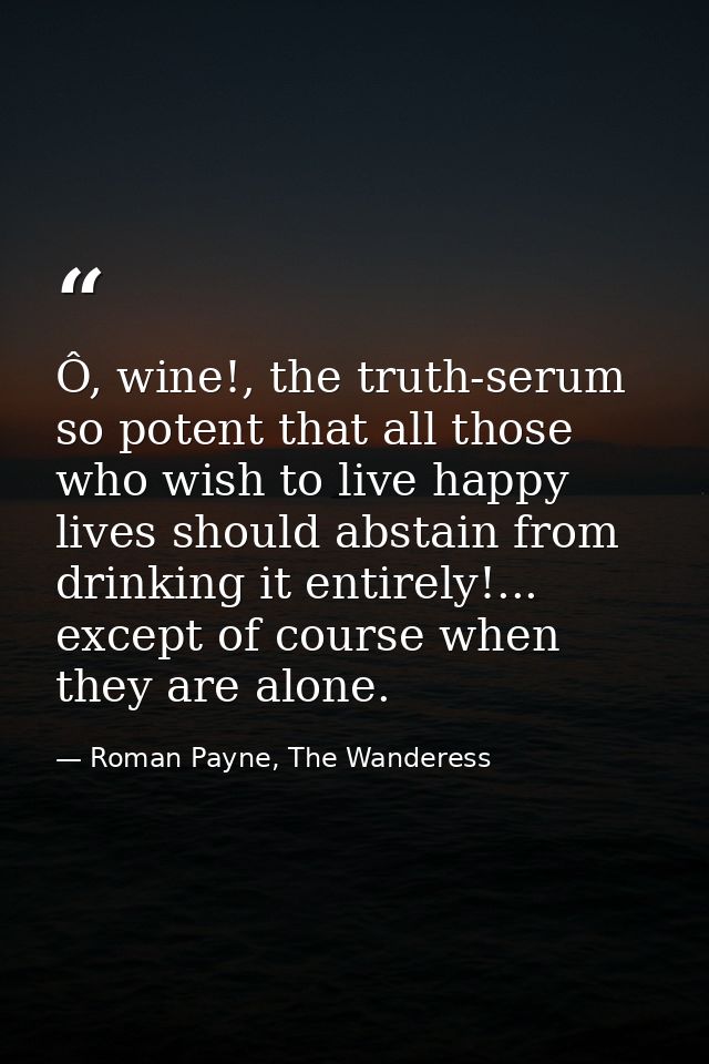 Ô, wine!, the truth-serum so potent that all those who wish to live happy lives should abstain from drinking it entirely — Roman Payne, The Wanderess