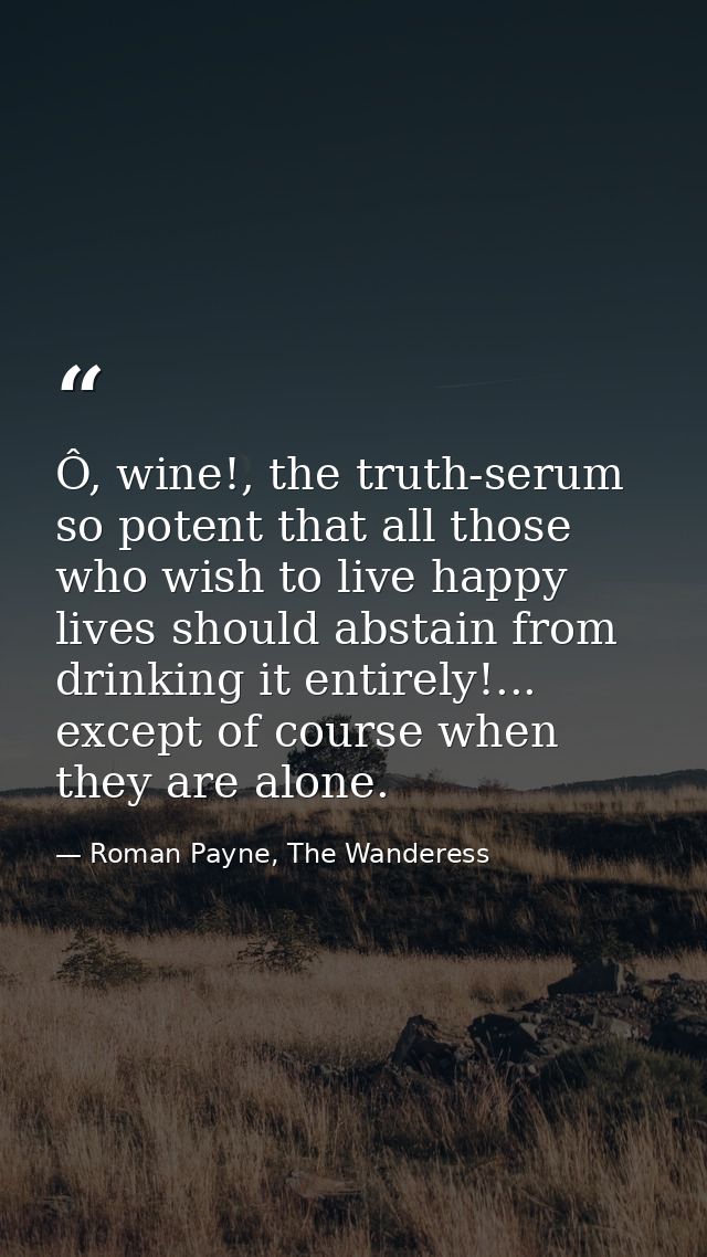 Ô, wine!, the truth-serum so potent that all those who wish to live happy lives should abstain from drinking it entirely — Roman Payne, The Wanderess