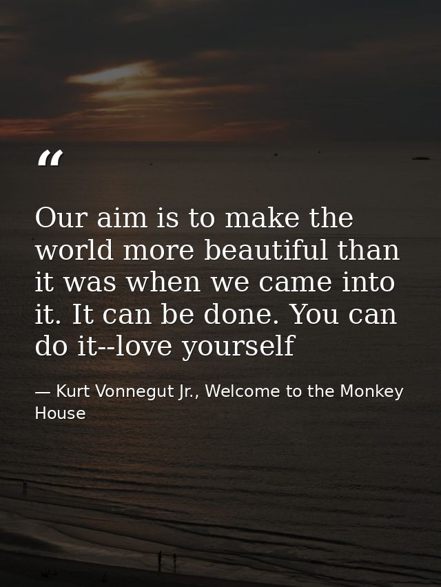 Our aim is to make the world more beautiful than it was when we came into it. It can be done. You can do it--love yourse — Kurt Vonnegut Jr., Welcome to the Monkey House