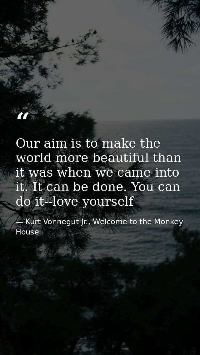 Our aim is to make the world more beautiful than it was when we came into it. It can be done. You can do it--love yourse — Kurt Vonnegut Jr., Welcome to the Monkey House