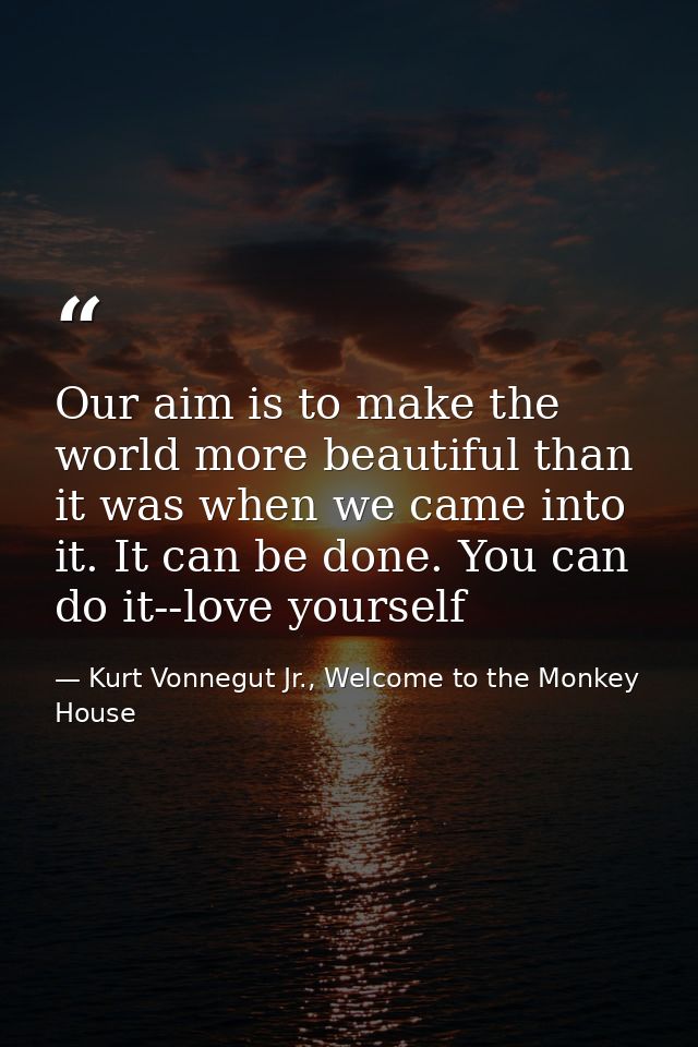 Our aim is to make the world more beautiful than it was when we came into it. It can be done. You can do it--love yourse — Kurt Vonnegut Jr., Welcome to the Monkey House