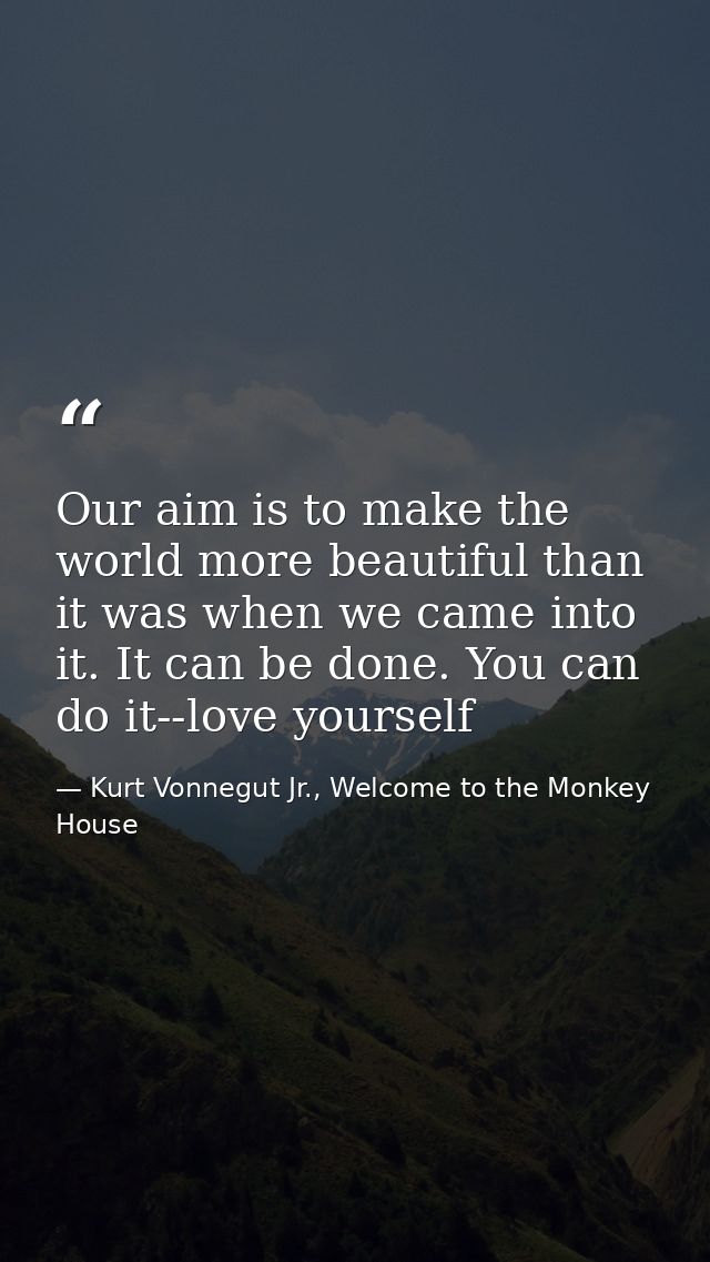 Our aim is to make the world more beautiful than it was when we came into it. It can be done. You can do it--love yourse — Kurt Vonnegut Jr., Welcome to the Monkey House