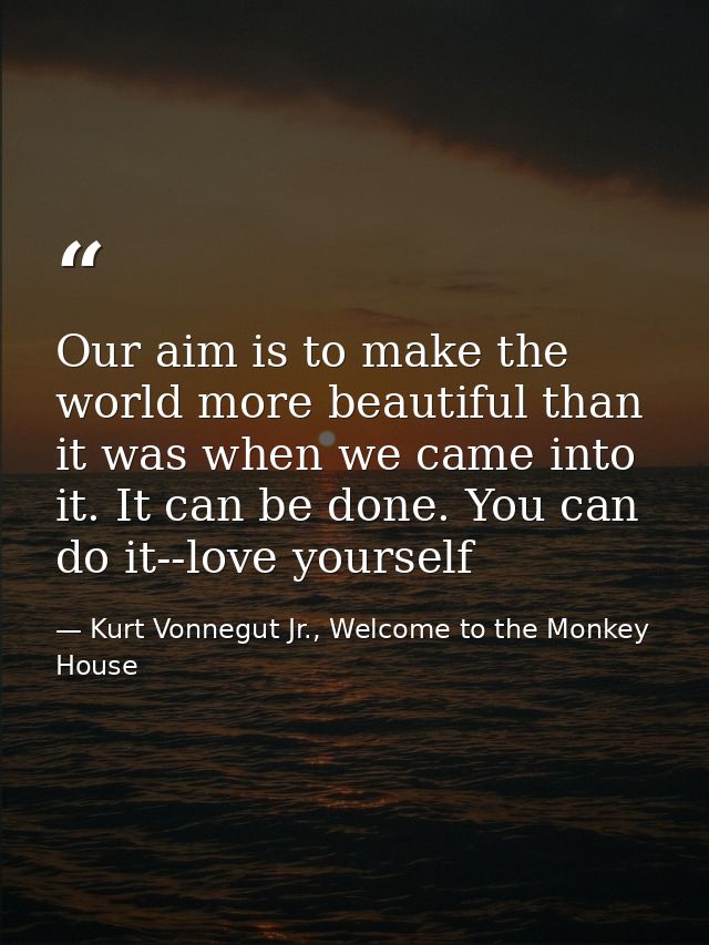 Our aim is to make the world more beautiful than it was when we came into it. It can be done. You can do it--love yourse — Kurt Vonnegut Jr., Welcome to the Monkey House
