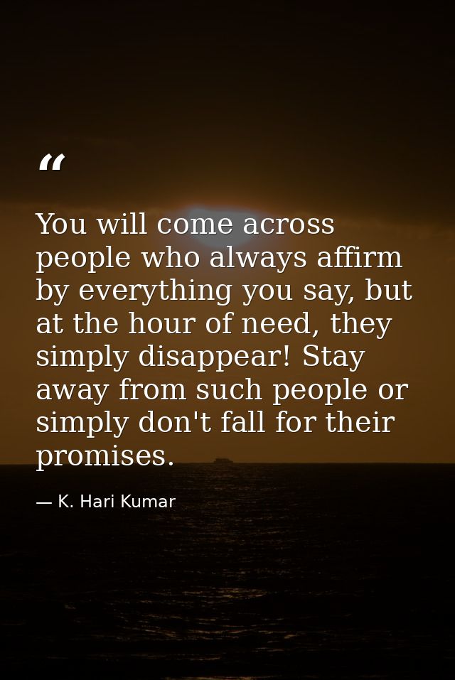 You will come across people who always affirm by everything you say, but at the hour of need, they simply disappear! Sta — K. Hari Kumar