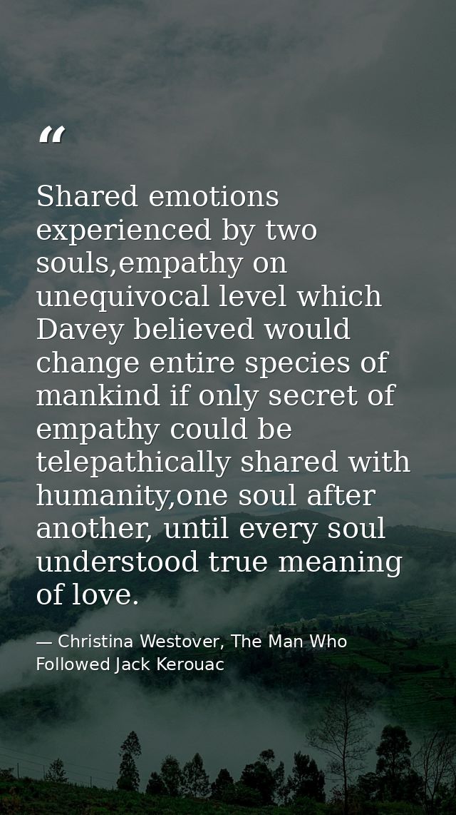 Shared emotions experienced by two souls,empathy on unequivocal level which Davey believed would change entire species o — Christina Westover, The Man Who Followed Jack Kerouac