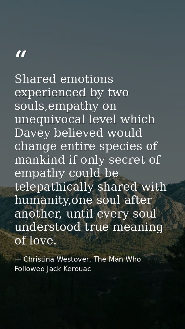 Shared emotions experienced by two souls,empathy on unequivocal level which Davey believed would change entire species o — Christina Westover, The Man Who Followed Jack Kerouac