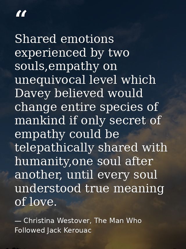 Shared emotions experienced by two souls,empathy on unequivocal level which Davey believed would change entire species o — Christina Westover, The Man Who Followed Jack Kerouac