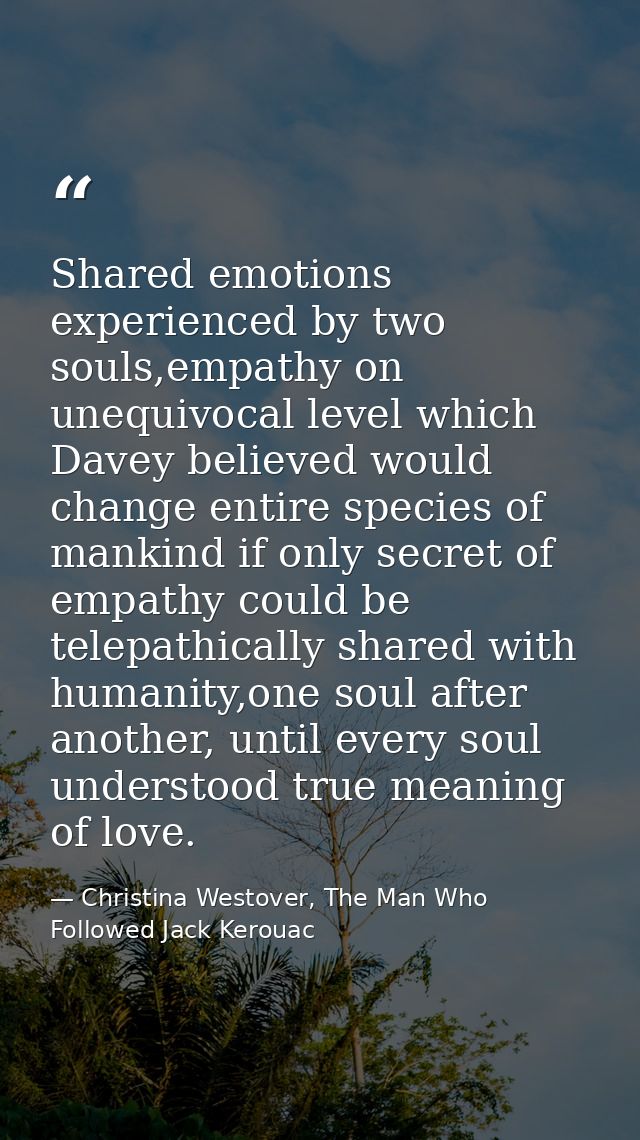 Shared emotions experienced by two souls,empathy on unequivocal level which Davey believed would change entire species o — Christina Westover, The Man Who Followed Jack Kerouac
