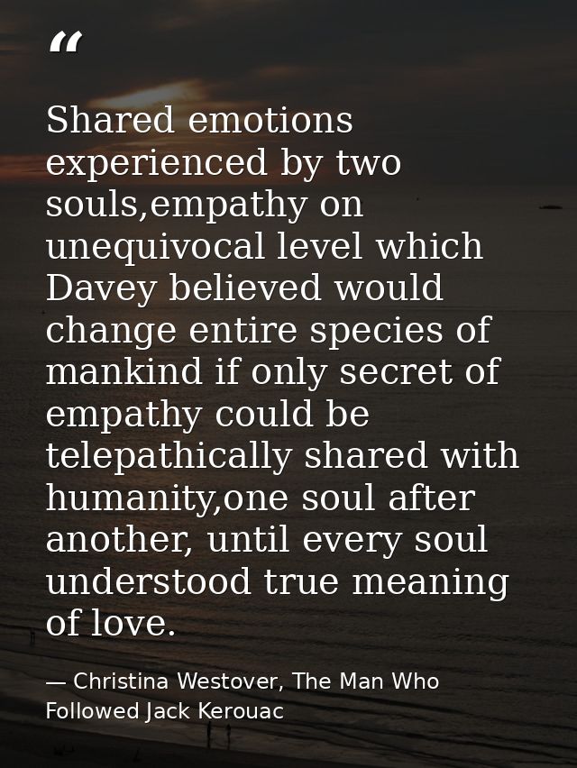 Shared emotions experienced by two souls,empathy on unequivocal level which Davey believed would change entire species o — Christina Westover, The Man Who Followed Jack Kerouac