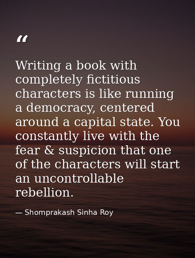 Writing a book with completely fictitious characters is like running a democracy, centered around a capital state. You c — Shomprakash Sinha Roy