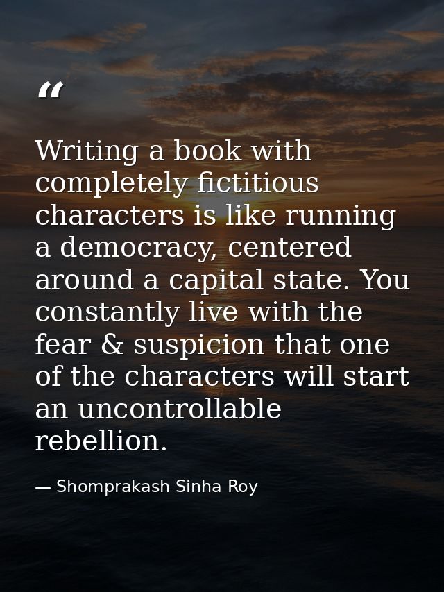 Writing a book with completely fictitious characters is like running a democracy, centered around a capital state. You c — Shomprakash Sinha Roy