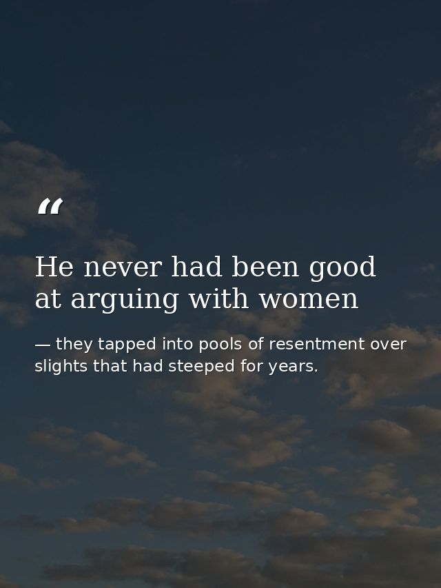 He never had been good at arguing with women — they tapped into pools of resentment over slights that had steeped for years.