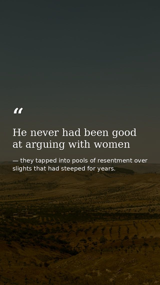He never had been good at arguing with women — they tapped into pools of resentment over slights that had steeped for years.