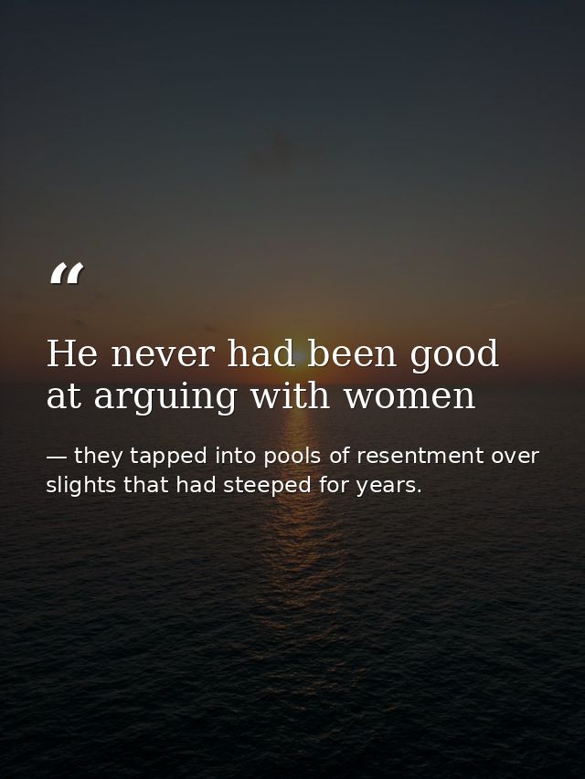 He never had been good at arguing with women — they tapped into pools of resentment over slights that had steeped for years.