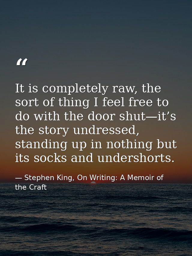 It is completely raw, the sort of thing I feel free to do with the door shut—it’s the story undressed, standing up in no — Stephen King, On Writing: A Memoir of the Craft