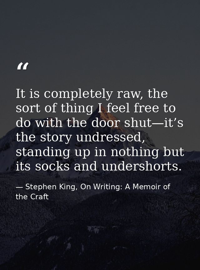 It is completely raw, the sort of thing I feel free to do with the door shut—it’s the story undressed, standing up in no — Stephen King, On Writing: A Memoir of the Craft