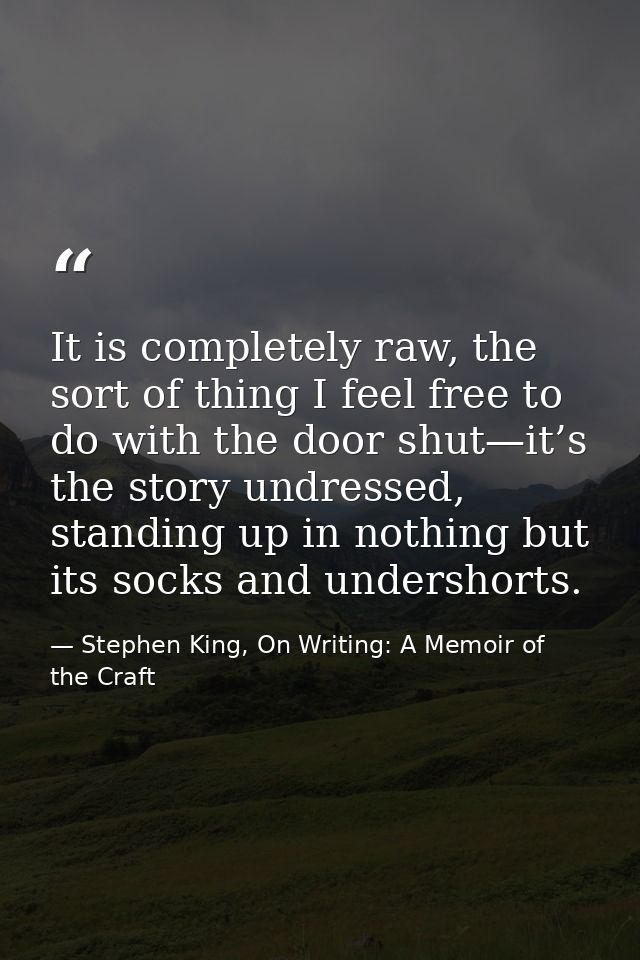 It is completely raw, the sort of thing I feel free to do with the door shut—it’s the story undressed, standing up in no — Stephen King, On Writing: A Memoir of the Craft