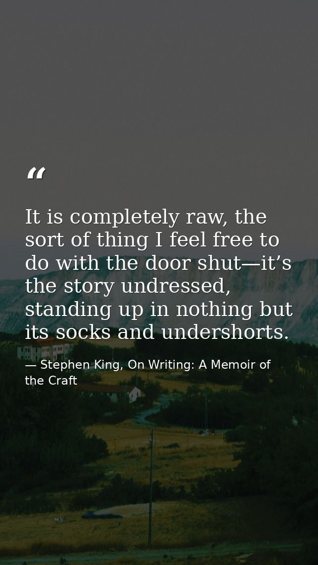 It is completely raw, the sort of thing I feel free to do with the door shut—it’s the story undressed, standing up in no — Stephen King, On Writing: A Memoir of the Craft