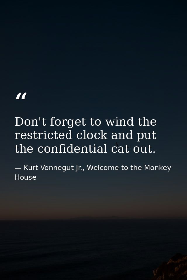 Don't forget to wind the restricted clock and put the confidential cat out. — Kurt Vonnegut Jr., Welcome to the Monkey House
