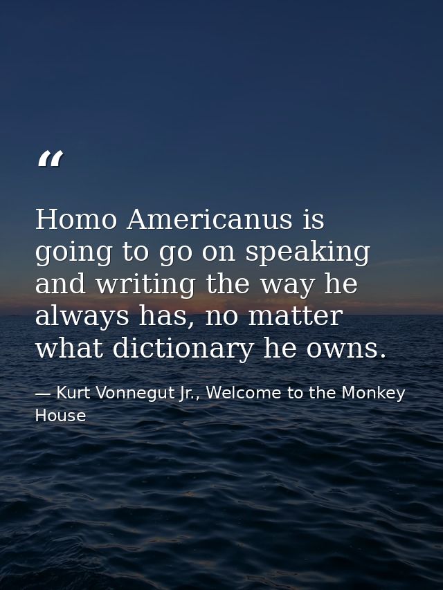Homo Americanus is going to go on speaking and writing the way he always has, no matter what dictionary he owns. — Kurt Vonnegut Jr., Welcome to the Monkey House
