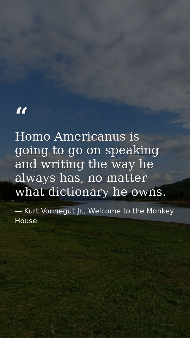 Homo Americanus is going to go on speaking and writing the way he always has, no matter what dictionary he owns. — Kurt Vonnegut Jr., Welcome to the Monkey House