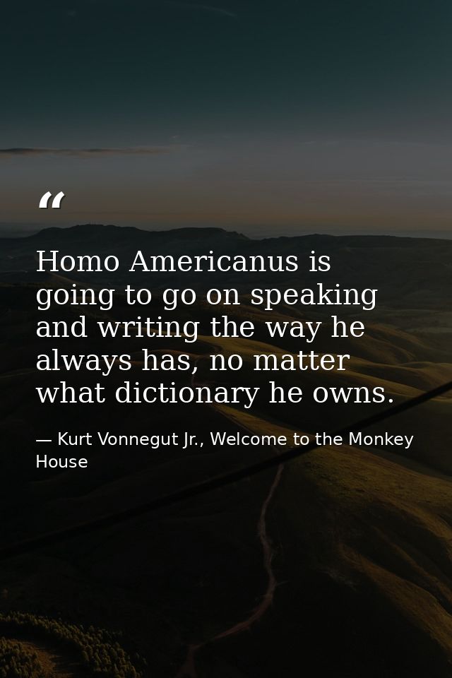 Homo Americanus is going to go on speaking and writing the way he always has, no matter what dictionary he owns. — Kurt Vonnegut Jr., Welcome to the Monkey House