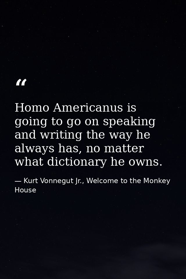 Homo Americanus is going to go on speaking and writing the way he always has, no matter what dictionary he owns. — Kurt Vonnegut Jr., Welcome to the Monkey House