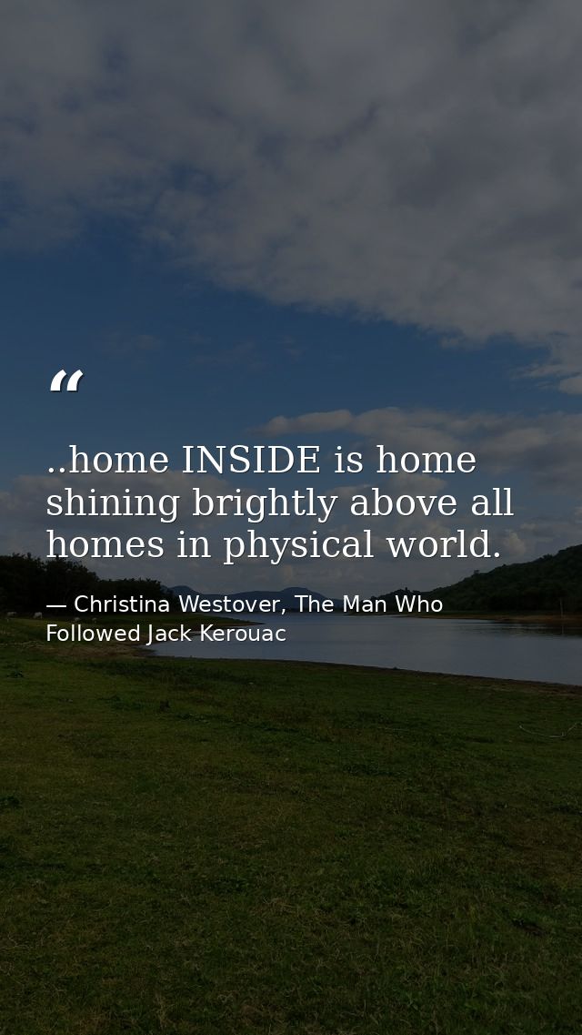 ..home INSIDE is home shining brightly above all homes in physical world. — Christina Westover, The Man Who Followed Jack Kerouac