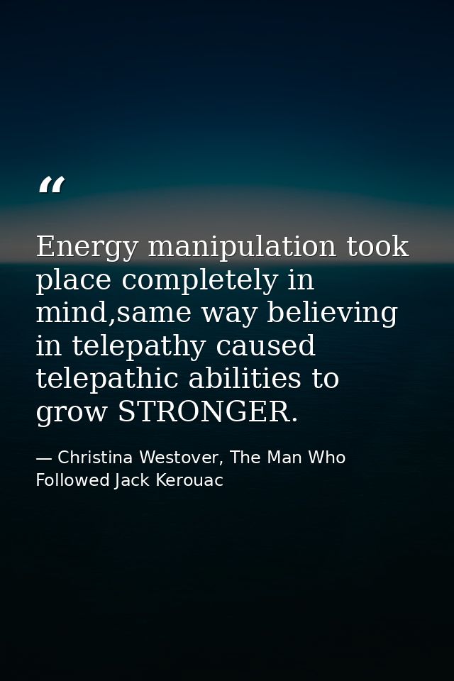 Energy manipulation took place completely in mind,same way believing in telepathy caused telepathic abilities to grow ST — Christina Westover, The Man Who Followed Jack Kerouac