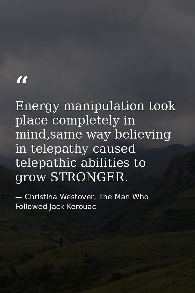 Energy manipulation took place completely in mind,same way believing in telepathy caused telepathic abilities to grow ST — Christina Westover, The Man Who Followed Jack Kerouac