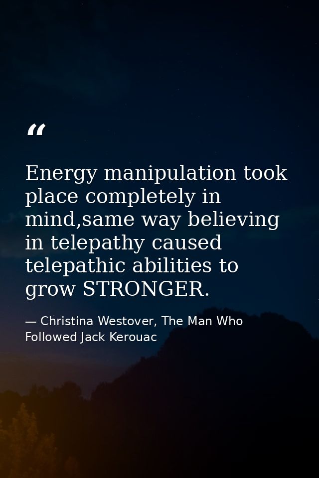 Energy manipulation took place completely in mind,same way believing in telepathy caused telepathic abilities to grow ST — Christina Westover, The Man Who Followed Jack Kerouac