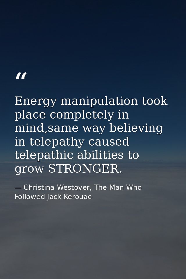 Energy manipulation took place completely in mind,same way believing in telepathy caused telepathic abilities to grow ST — Christina Westover, The Man Who Followed Jack Kerouac