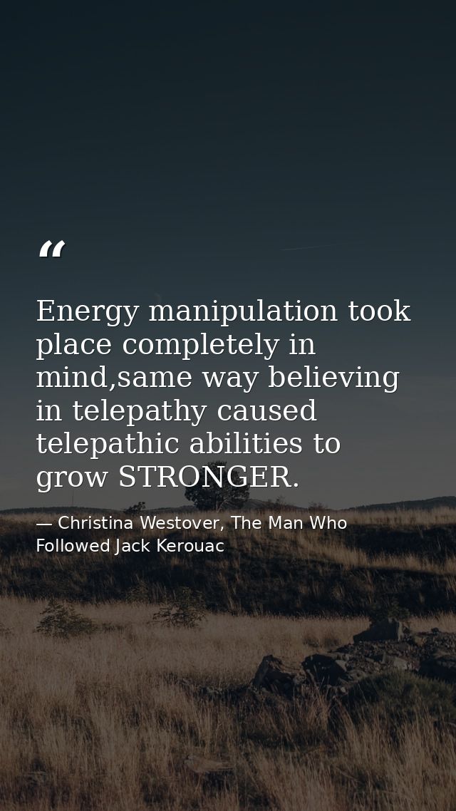 Energy manipulation took place completely in mind,same way believing in telepathy caused telepathic abilities to grow ST — Christina Westover, The Man Who Followed Jack Kerouac