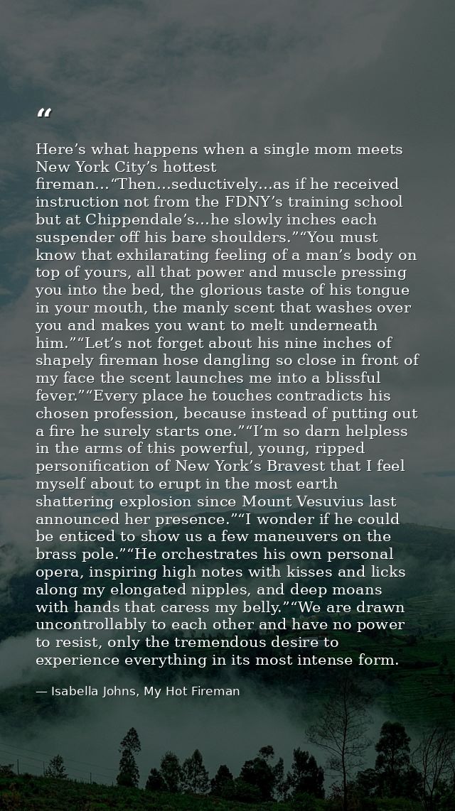 Here’s what happens when a single mom meets New York City’s hottest fireman…“Then…seductively…as if he received instruct — Isabella Johns, My Hot Fireman