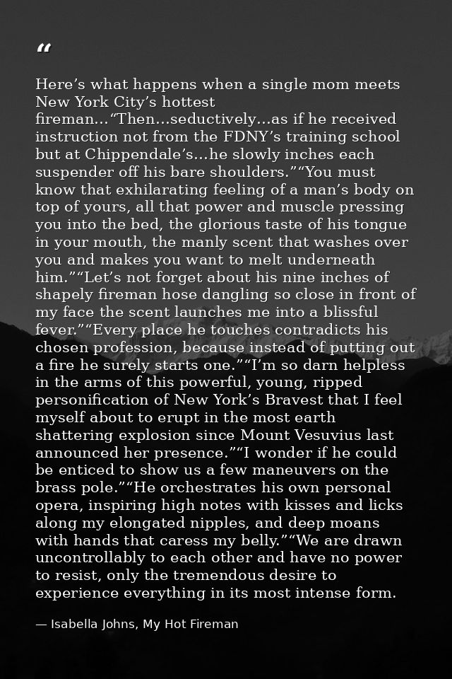 Here’s what happens when a single mom meets New York City’s hottest fireman…“Then…seductively…as if he received instruct — Isabella Johns, My Hot Fireman